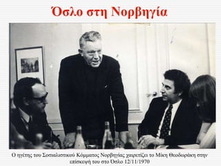 Όσλο στη Νορβηγία
Ο ηγέτης του Σοσιαλιστικού Κόμματος Νορβηγίας χαιρετίζει το Μίκη Θεοδωράκη στην
επίσκεψή του στο Όσλο 12/11/1970
 