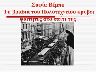 Σοφία Βέμπο
Τη βραδιά του Πολυτεχνείου κρύβει
φοιτητές στο σπίτι της
 