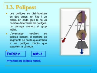 1.2. Politges Simples mòbilsFixaMòbilLes politges es mouen amb el desplaçament de la càrrega.La força necessària per aixecar la càrrega és la meitat de la força que hauria estat necessària per aixecar la càrrega sense la politja.La longitud de la corda que s’ha d’utilitzar és el doble de la distància que es desitja fer pujar la càrrega. F=R/2·nn=nombre de politgesmòbils.5
