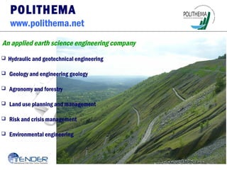 POLITHEMA
www.polithema.net
An applied earth science engineering company
 Hydraulic and geotechnical engineering
 Geology and engineering geology
 Agronomy and forestry
 Land use planning and management
 Risk and crisis management
 Environmental engineering
 