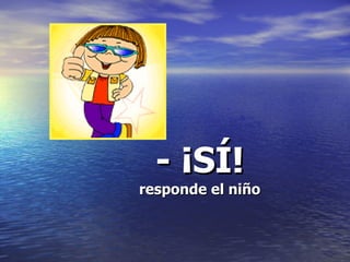 - ¡SÍ! responde el niño 