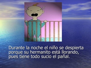 Durante la noche el niño se despierta porque su hermanito está llorando, pues tiene todo sucio el pañal. 