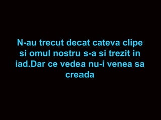 N-au trecut decat cateva clipe si omul nostru s-a si trezit in iad.Dar ce vedea nu-i venea sa creada 