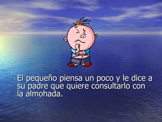 El pequeño piensa un poco y le dice a su padre que quiere consultarlo con la almohada. 