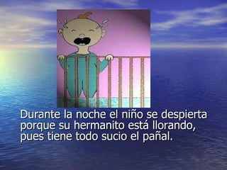 Durante la noche el niño se despierta porque su hermanito está llorando, pues tiene todo sucio el pañal. 