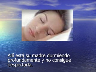 Allí está su madre durmiendo profundamente y no consigue despertarla. 