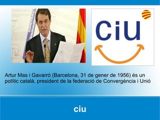 ciu Artur Mas i Gavarró (Barcelona, 31 de gener de 1956) és un polític català, president de la federació de Convergència i Unió  