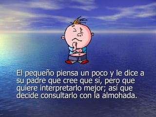 El pequeño piensa un poco y le dice a su padre que cree que sí, pero que quiere interpretarlo mejor; así que decide consultarlo con la almohada. 