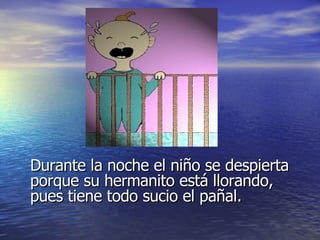 Durante la noche el niño se despierta porque su hermanito está llorando, pues tiene todo sucio el pañal. 
