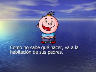 Como no sabe qué hacer, va a la habitación de sus padres. 