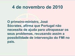 4 de novembro de 2010


O primeiro-ministro, José
Sócrates, afirma que Portugal não
necessita de ajuda para ultrapassar os
seus problemas, recusando assim a
possibilidade de intervenção do FMI no
país.
 