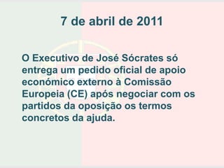 7 de abril de 2011

O Executivo de José Sócrates só
entrega um pedido oficial de apoio
económico externo à Comissão
Europeia (CE) após negociar com os
partidos da oposição os termos
concretos da ajuda.
 