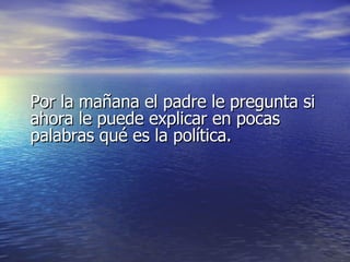 Por la mañana el padre le pregunta si ahora le puede explicar en pocas palabras qué es la política. 