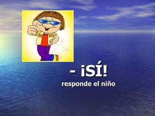 - ¡SÍ! responde el niño 