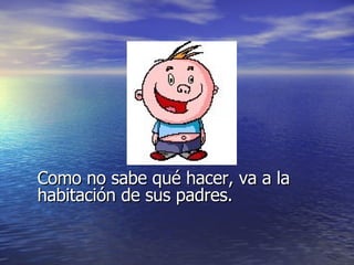 Como no sabe qué hacer, va a la habitación de sus padres. 