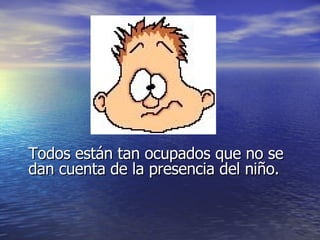 Todos están tan ocupados que no se dan cuenta de la presencia del niño. 