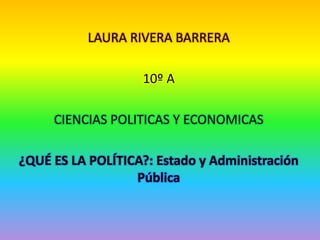 LAURA RIVERA BARRERA

                   10º A

     CIENCIAS POLITICAS Y ECONOMICAS

¿QUÉ ES LA POLÍTICA?: Estado y Administración
                  Pública
 