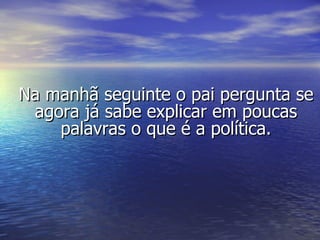 Na manhã seguinte o pai pergunta se agora já sabe explicar em poucas palavras o que é a política. 