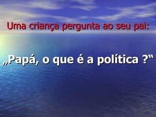 Uma criança pergunta ao seu pai: „ Papá, o que é a política ?“ 