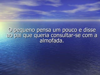 O pequeno pensa um pouco e disse ao pai que queria consultar-se com a almofada. 