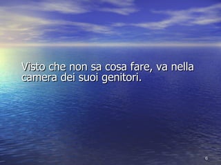 Visto che non sa cosa fare, va nella camera dei suoi genitori. 