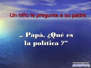 Un niño le pregunta a su padre

„ Papá, ¿Qué es
la política ?“

 