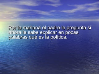 PPoorr llaa mmaaññaannaa eell ppaaddrree llee pprreegguunnttaa ssii 
aahhoorraa llee ssaabbee eexxpplliiccaarr eenn ppooccaass 
ppaallaabbrraass qquuéé eess llaa ppoollííttiiccaa.. 
 