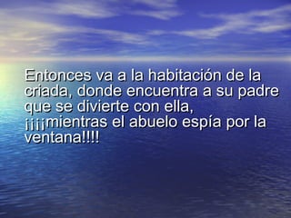 Entonces vvaa aa llaa hhaabbiittaacciióónn ddee llaa 
ccrriiaaddaa,, ddoonnddee eennccuueennttrraa aa ssuu ppaaddrree 
qquuee ssee ddiivviieerrttee ccoonn eellllaa,, 
¡¡¡¡¡¡¡¡mmiieennttrraass eell aabbuueelloo eessppííaa ppoorr llaa 
vveennttaannaa!!!!!!!! 
 