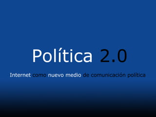 Política  2.0 Internet  como  nuevo medio  de comunicación política 