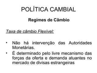 POLÍTICA CAMBIAL Regimes de Câmbio Taxa de câmbio Flexível: Não há intervenção das Autoridades Monetárias. É determinado pelo livre mecanismo das forças da oferta e demanda atuantes no mercado de divisas estrangeiras 
