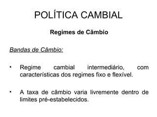 POLÍTICA CAMBIAL Regimes de Câmbio Bandas de Câmbio: Regime cambial intermediário, com características dos regimes fixo e flexível. A taxa de câmbio varia livremente dentro de limites pré-estabelecidos. 
