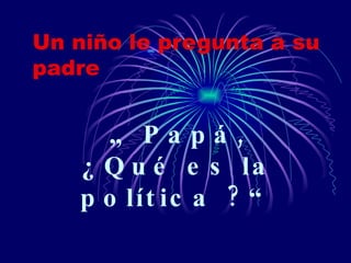 Un niño le pregunta a su padre „  Papá, ¿Qué es la política ?“ 