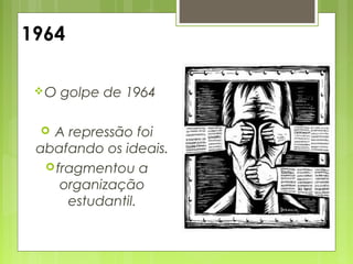 1964
O golpe de 1964
 A repressão foi
abafando os ideais.
fragmentou a
organização
estudantil.
 