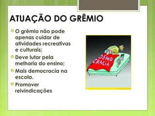 ATUAÇÃO DO GRÊMIO
 O grêmio não pode
apenas cuidar de
atividades recreativas
e culturais;
 Deve lutar pela
melhoria do ensino;
 Mais democracia na
escola.
 Promover
reivindicações
 