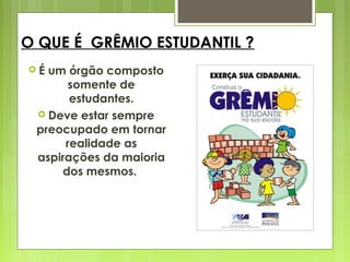 O QUE É  GRÊMIO ESTUDANTIL ?
 É um órgão composto
somente de
estudantes.
 Deve estar sempre
preocupado em tornar
realidade as
aspirações da maioria
dos mesmos.
 