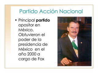 Partido Acción Nacional   Principal  partido  opositor en México, Obtuvieron el poder de la presidencia de México  en el año 2000 a cargo de Fox 