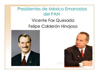 Presidentes de México Emanados del PAN   Vicente Fox Quesada  Felipe Calderón Hinojosa  