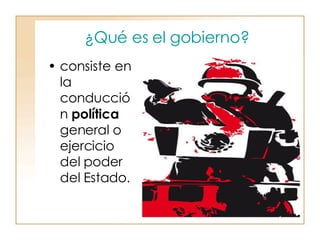 ¿Qué es el gobierno?   consiste en la conducción  política  general o ejercicio del poder del Estado.  