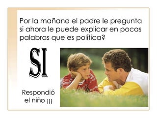 Por la mañana el padre le pregunta si ahora le puede explicar en pocas palabras que es política? SI Respondió el niño ¡¡¡ 