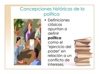 Concepciones históricas de la política   Definiciones clásicas apuntan a definir  política  como el "ejercicio del poder" en relación a un conflicto de intereses.  