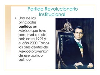 Partido Revolucionario Institucional   Uno de los principales  partidos  en México que tuvo poder sobre este país entre 1929 y el año 2000. Todos los presidentes de México provenían de ese partido político 