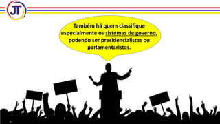 Também há quem classifique
especialmente os sistemas de governo,
podendo ser presidencialistas ou
parlamentaristas.
 