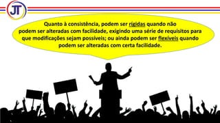 Quanto à consistência, podem ser rígidas quando não
podem ser alteradas com facilidade, exigindo uma série de requisitos para
que modificações sejam possíveis; ou ainda podem ser flexíveis quando
podem ser alteradas com certa facilidade.
 