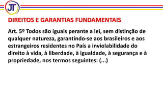 DIREITOS E GARANTIAS FUNDAMENTAIS
Art. 5º Todos são iguais perante a lei, sem distinção de
qualquer natureza, garantindo-se aos brasileiros e aos
estrangeiros residentes no País a inviolabilidade do
direito à vida, à liberdade, à igualdade, à segurança e à
propriedade, nos termos seguintes: (...)
 