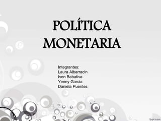 POLÍTICA
MONETARIA
Integrantes:
Laura Albarracin
Ivon Babativa
Yenny Garcia
Daniela Puentes
 
