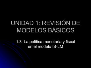 UNIDAD 1: REVISIÓN DE MODELOS BÁSICOS 1.3  La política monetaria y fiscal en el modelo IS-LM 