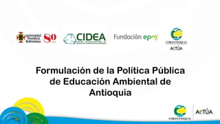 Formulación de la Política Pública
de Educación Ambiental de
Antioquia
 