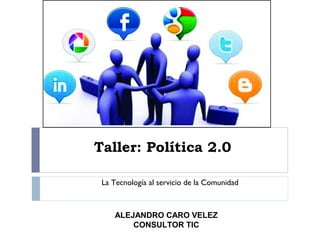 Taller: Política 2.0
La Tecnología al servicio de la Comunidad

ALEJANDRO CARO VELEZ
CONSULTOR TIC

 