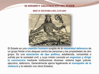 EL ESTADO Y LEGITIMACIÓN DEL PODER
BREVE HISTORIA DEL ESTADO
El Estado es una creación humana surgida de la necesidad defe...