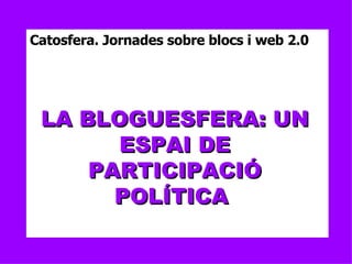 LA BLOGUESFERA: UN ESPAI DE PARTICIPACIÓ POLÍTICA  Catosfera. Jornades sobre blocs i web 2.0 